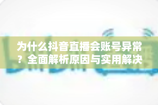 为什么抖音直播会账号异常?全面解析原因与实用解决指南 为什么抖音直播会账号异常?全面解析原因与实用解决指南