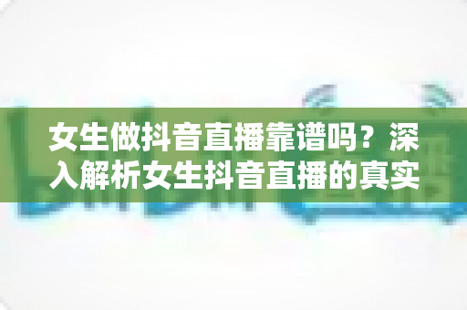 女生做抖音直播靠谱吗?深入解析女生抖音直播的真实前景、潜在风险与靠谱起步指南 女生做抖音直播靠谱吗?深入解析女生抖音直播的真实前景、潜在风险与靠谱起步指南