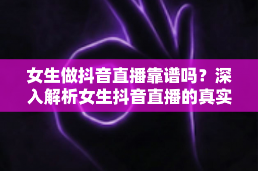 女生做抖音直播靠谱吗?深入解析女生抖音直播的真实前景、潜在风险与靠谱起步指南 女生做抖音直播靠谱吗?深入解析女生抖音直播的真实前景、潜在风险与靠谱起步指南