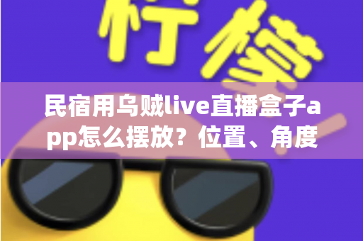 民宿用乌贼live直播盒子app怎么摆放?位置、角度与避坑全攻略一文讲透 民宿用乌贼live直播盒子app怎么摆放?位置、角度与避坑全攻略一文讲透