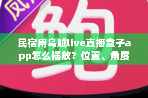 民宿用乌贼live直播盒子app怎么摆放？位置、角度与避坑全攻略一文讲透