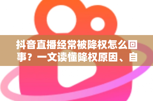 抖音直播经常被降权怎么回事?一文读懂降权原因、自查方法与快速恢复技巧 抖音直播经常被降权怎么回事?一文读懂降权原因、自查方法与快速恢复技巧