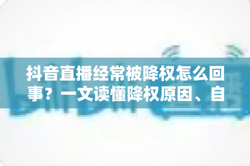 抖音直播经常被降权怎么回事?一文读懂降权原因、自查方法与快速恢复技巧 抖音直播经常被降权怎么回事?一文读懂降权原因、自查方法与快速恢复技巧
