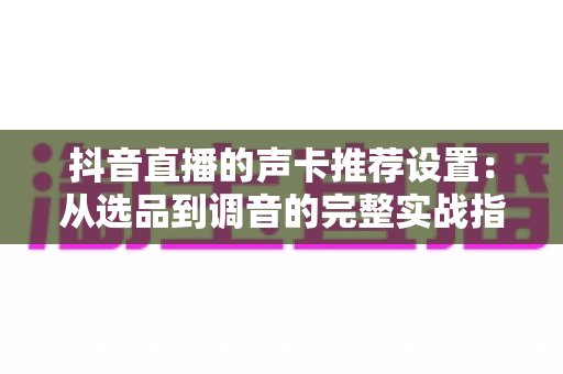 抖音直播的声卡推荐设置:从选品到调音的完整实战指南,助你直播间人气飙升 抖音直播的声卡推荐设置:从选品到调音的完整实战指南,助你直播间人气飙升