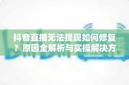 抖音直播无法提现如何修复?原因全解析与实操解决方案一览 抖音直播无法提现如何修复?原因全解析与实操解决方案一览