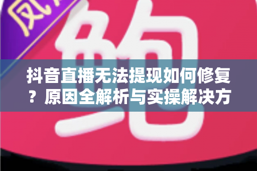 抖音直播无法提现如何修复?原因全解析与实操解决方案一览 抖音直播无法提现如何修复?原因全解析与实操解决方案一览