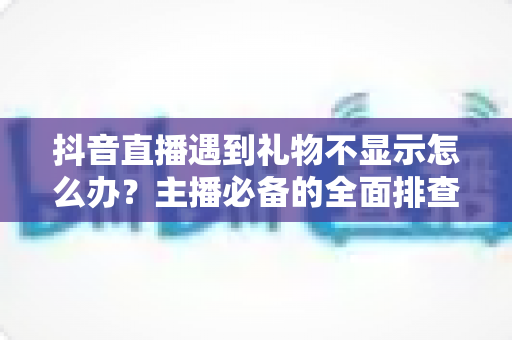抖音直播遇到礼物不显示怎么办？主播必备的全面排查与快速解决指南