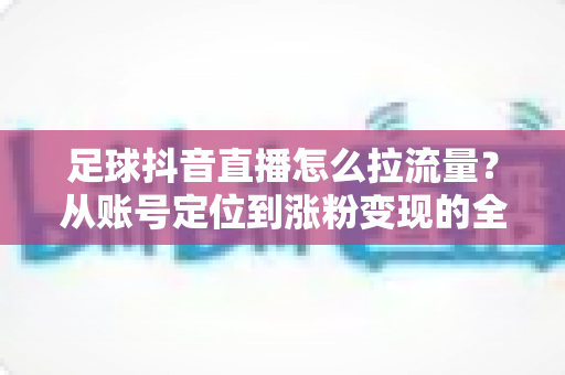 足球抖音直播怎么拉流量?从账号定位到涨粉变现的全方位实战指南 足球抖音直播怎么拉流量?从账号定位到涨粉变现的全方位实战指南