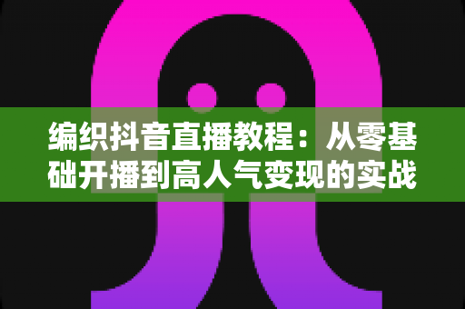 编织抖音直播教程:从零基础开播到高人气变现的实战全攻略 编织抖音直播教程:从零基础开播到高人气变现的实战全攻略