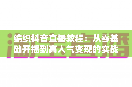 编织抖音直播教程:从零基础开播到高人气变现的实战全攻略 编织抖音直播教程:从零基础开播到高人气变现的实战全攻略
