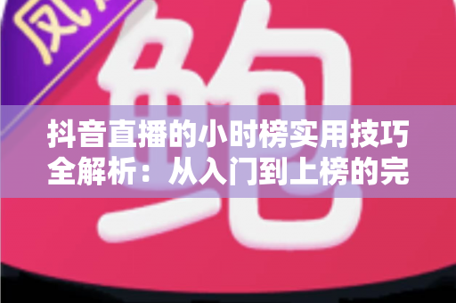 抖音直播的小时榜实用技巧全解析:从入门到上榜的完整运营指南 抖音直播的小时榜实用技巧全解析:从入门到上榜的完整运营指南