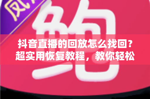 抖音直播的回放怎么找回？超实用恢复教程，教你轻松找回直播回放内容