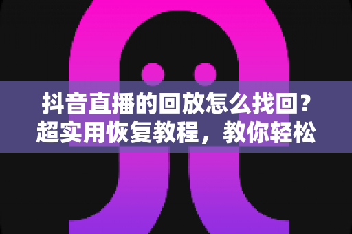抖音直播的回放怎么找回？超实用恢复教程，教你轻松找回直播回放内容