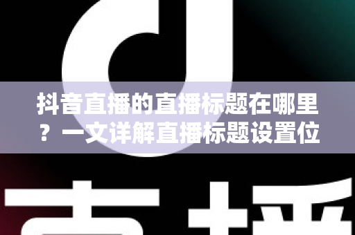 抖音直播的直播标题在哪里?一文详解直播标题设置位置与优化技巧全攻略 抖音直播的直播标题在哪里?一文详解直播标题设置位置与优化技巧全攻略