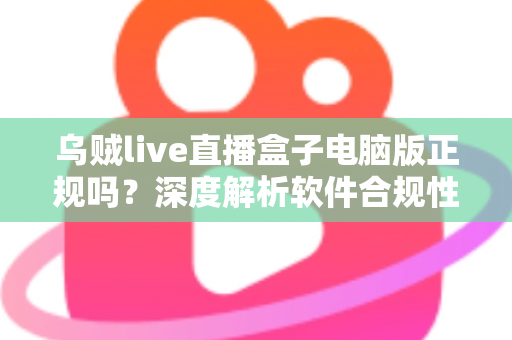 乌贼live直播盒子电脑版正规吗?深度解析软件合规性与安全使用全攻略 乌贼live直播盒子电脑版正规吗?深度解析软件合规性与安全使用全攻略