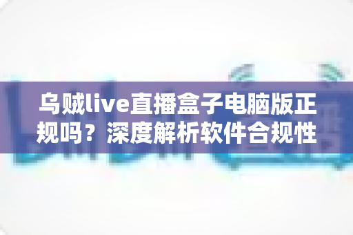 乌贼live直播盒子电脑版正规吗?深度解析软件合规性与安全使用全攻略 乌贼live直播盒子电脑版正规吗?深度解析软件合规性与安全使用全攻略
