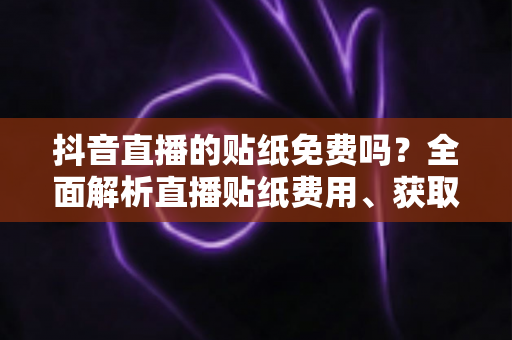抖音直播的贴纸免费吗?全面解析直播贴纸费用、获取方法与使用技巧 抖音直播的贴纸免费吗?全面解析直播贴纸费用、获取方法与使用技巧