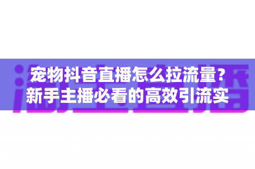 宠物抖音直播怎么拉流量?新手主播必看的高效引流实战指南 宠物抖音直播怎么拉流量?新手主播必看的高效引流实战指南