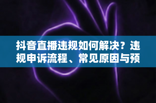 抖音直播违规如何解决?违规申诉流程、常见原因与预防指南一次讲清 抖音直播违规如何解决?违规申诉流程、常见原因与预防指南一次讲清