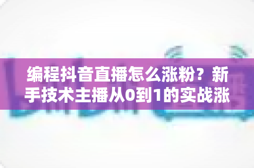 编程抖音直播怎么涨粉?新手技术主播从0到1的实战涨粉全攻略 编程抖音直播怎么涨粉?新手技术主播从0到1的实战涨粉全攻略