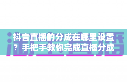 抖音直播的分成在哪里设置?手把手教你完成直播分成配置,轻松掌握收益分配技巧 抖音直播的分成在哪里设置?手把手教你完成直播分成配置,轻松掌握收益分配技巧