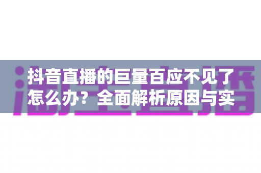 抖音直播的巨量百应不见了怎么办?全面解析原因与实用解决方法 抖音直播的巨量百应不见了怎么办?全面解析原因与实用解决方法