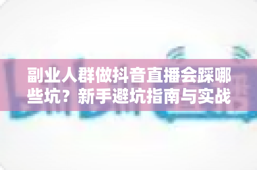 副业人群做抖音直播会踩哪些坑?新手避坑指南与实战经验全解析 副业人群做抖音直播会踩哪些坑?新手避坑指南与实战经验全解析