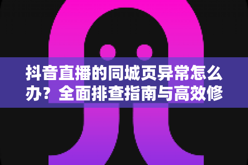 抖音直播的同城页异常怎么办？全面排查指南与高效修复方案，助你快速找回同城流量