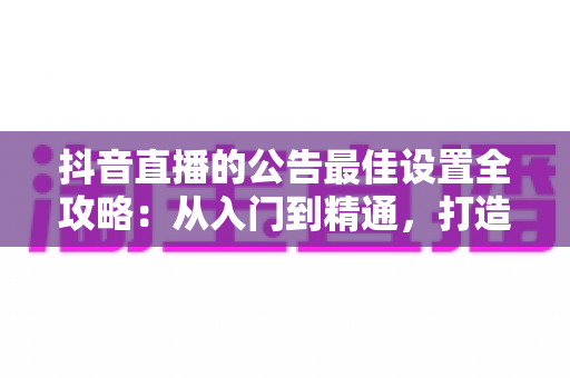 抖音直播的公告最佳设置全攻略：从入门到精通，打造高人气直播间的核心秘诀
