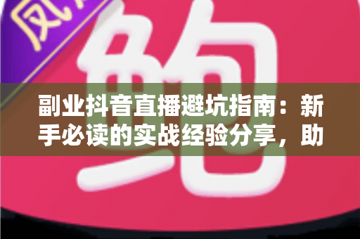副业抖音直播避坑指南：新手必读的实战经验分享，助你少走弯路快速起号