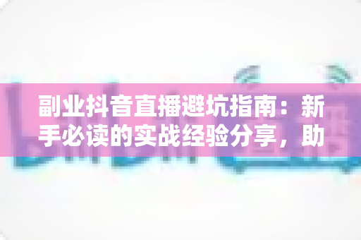 副业抖音直播避坑指南：新手必读的实战经验分享，助你少走弯路快速起号