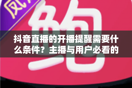 抖音直播的开播提醒需要什么条件？主播与用户必看的开播提醒设置全攻略