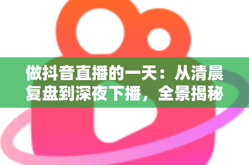 做抖音直播的一天:从清晨复盘到深夜下播,全景揭秘主播真实日常与实战技巧 做抖音直播的一天:从清晨复盘到深夜下播,全景揭秘主播真实日常与实战技巧