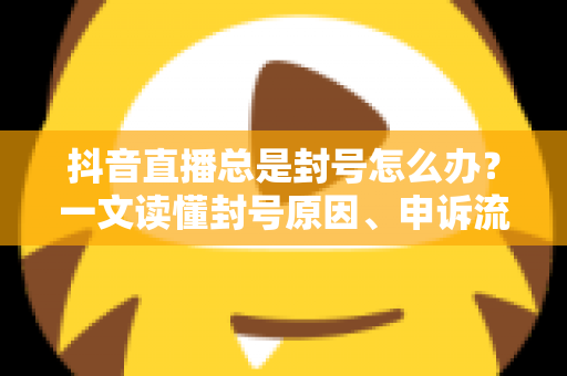 抖音直播总是封号怎么办?一文读懂封号原因、申诉流程与防封实战指南 抖音直播总是封号怎么办?一文读懂封号原因、申诉流程与防封实战指南