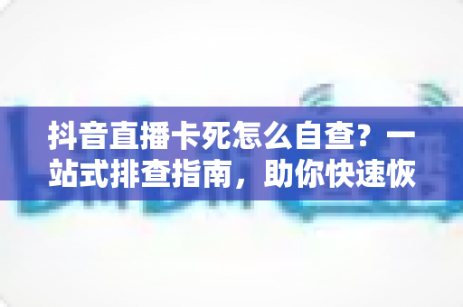 抖音直播卡死怎么自查？一站式排查指南，助你快速恢复流畅直播