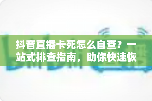 抖音直播卡死怎么自查？一站式排查指南，助你快速恢复流畅直播