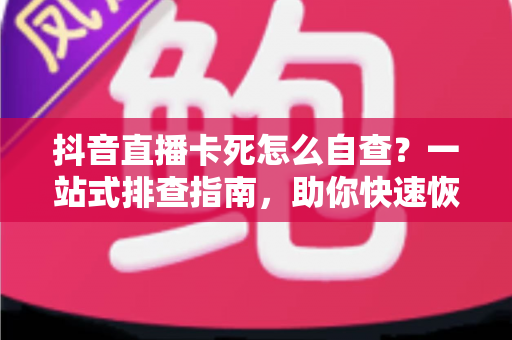 抖音直播卡死怎么自查？一站式排查指南，助你快速恢复流畅直播
