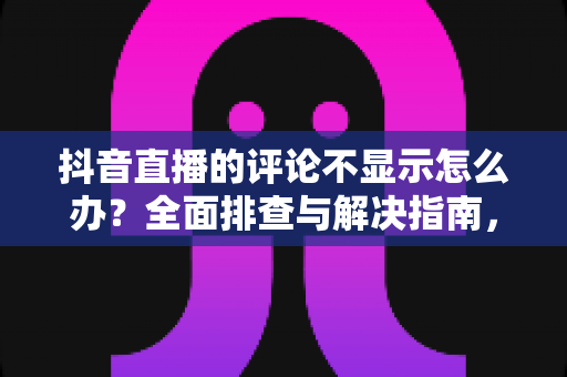 抖音直播的评论不显示怎么办?全面排查与解决指南,轻松恢复直播间互动 抖音直播的评论不显示怎么办?全面排查与解决指南,轻松恢复直播间互动