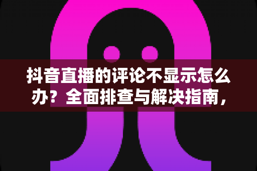 抖音直播的评论不显示怎么办?全面排查与解决指南,轻松恢复直播间互动 抖音直播的评论不显示怎么办?全面排查与解决指南,轻松恢复直播间互动