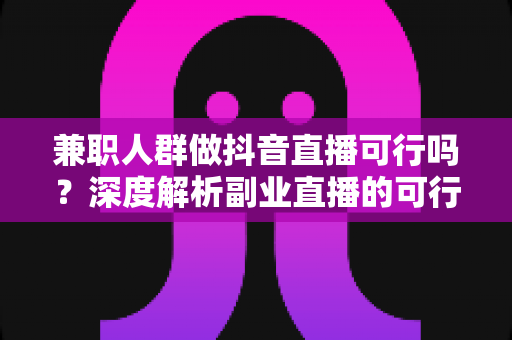 兼职人群做抖音直播可行吗?深度解析副业直播的可行性、收入潜力与零基础实操指南 兼职人群做抖音直播可行吗?深度解析副业直播的可行性、收入潜力与零基础实操指南