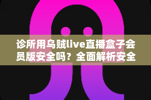 诊所用乌贼live直播盒子会员版安全吗?全面解析安全风险与合法替代方案 诊所用乌贼live直播盒子会员版安全吗?全面解析安全风险与合法替代方案