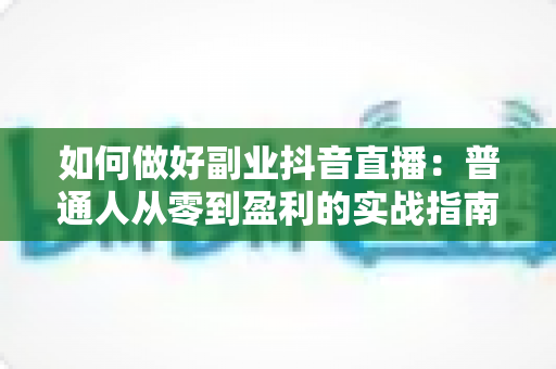 如何做好副业抖音直播:普通人从零到盈利的实战指南 如何做好副业抖音直播:普通人从零到盈利的实战指南