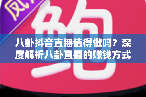 八卦抖音直播值得做吗?深度解析八卦直播的赚钱方式、入行门槛与新手避坑指南 八卦抖音直播值得做吗?深度解析八卦直播的赚钱方式、入行门槛与新手避坑指南
