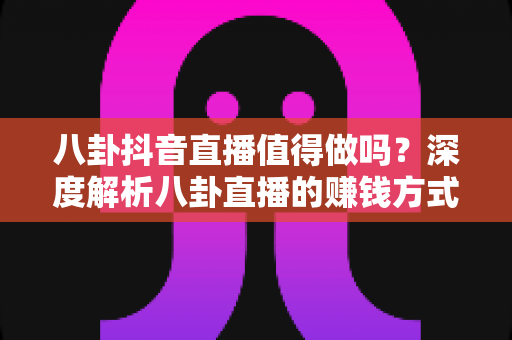 八卦抖音直播值得做吗?深度解析八卦直播的赚钱方式、入行门槛与新手避坑指南 八卦抖音直播值得做吗?深度解析八卦直播的赚钱方式、入行门槛与新手避坑指南