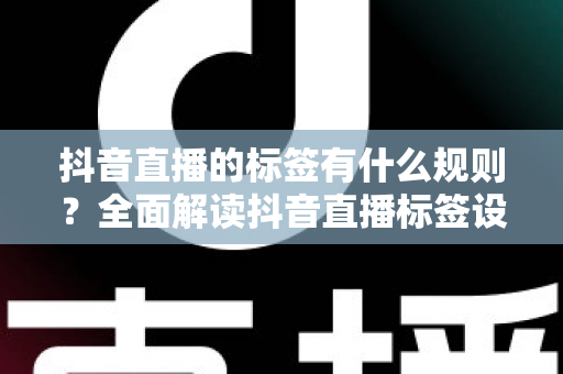 抖音直播的标签有什么规则?全面解读抖音直播标签设置技巧与避坑指南 抖音直播的标签有什么规则?全面解读抖音直播标签设置技巧与避坑指南