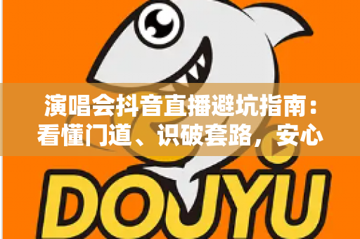 演唱会抖音直播避坑指南:看懂门道、识破套路,安心享受云端现场 演唱会抖音直播避坑指南:看懂门道、识破套路,安心享受云端现场