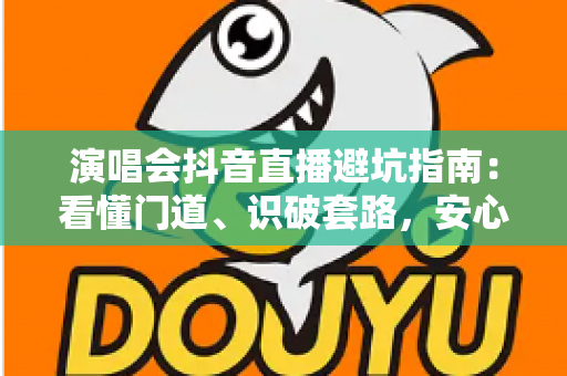 演唱会抖音直播避坑指南:看懂门道、识破套路,安心享受云端现场 演唱会抖音直播避坑指南:看懂门道、识破套路,安心享受云端现场