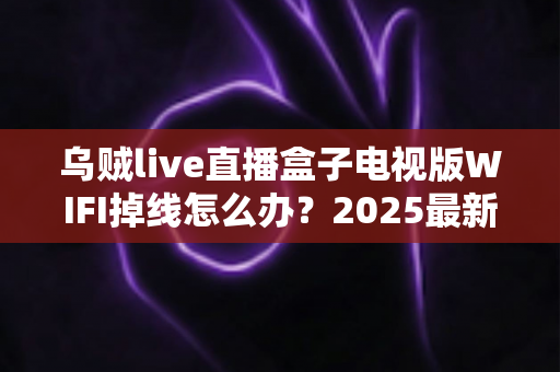 乌贼live直播盒子电视版WIFI掉线怎么办?2025最新全面排查与修复指南大公开 乌贼live直播盒子电视版WIFI掉线怎么办?2025最新全面排查与修复指南大公开
