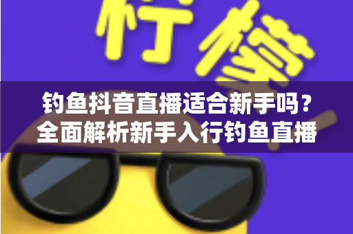 钓鱼抖音直播适合新手吗?全面解析新手入行钓鱼直播的机遇、挑战与实操指南 钓鱼抖音直播适合新手吗?全面解析新手入行钓鱼直播的机遇、挑战与实操指南