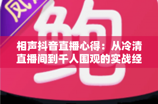 相声抖音直播心得:从冷清直播间到千人围观的实战经验全解析 相声抖音直播心得:从冷清直播间到千人围观的实战经验全解析